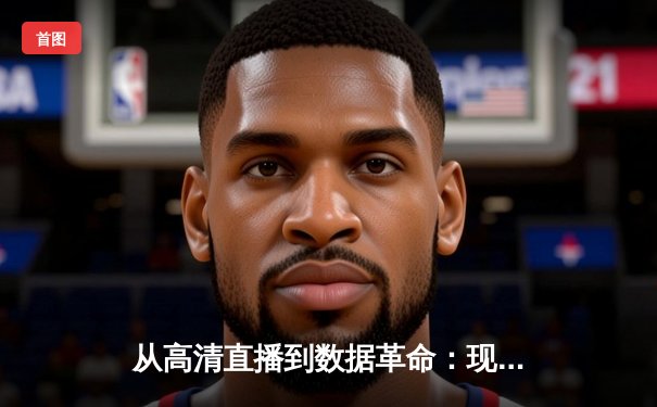从高清直播到数据革命：现代体育资讯的沉浸式进化