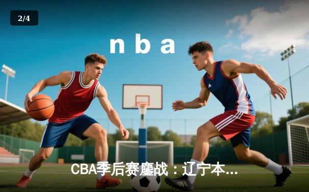 CBA季后赛鏖战：辽宁本钢加时险胜广东宏远，赵继伟37分创生涯新高 - 2