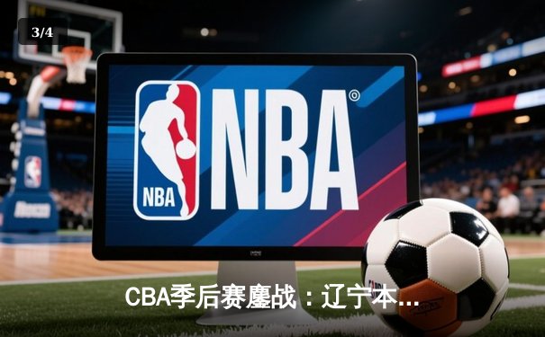 CBA季后赛鏖战：辽宁本钢加时险胜广东宏远，赵继伟37分创生涯新高 - 3