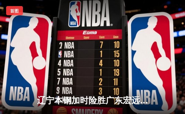 辽宁本钢加时险胜广东宏远 赵继伟关键三分锁定胜局