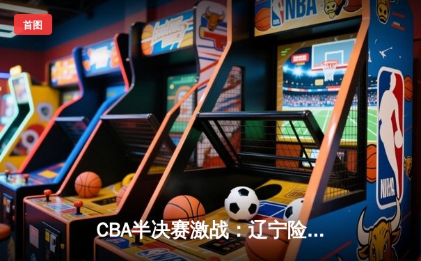 CBA半决赛激战：辽宁险胜广东，赵继伟关键三分锁定胜局
