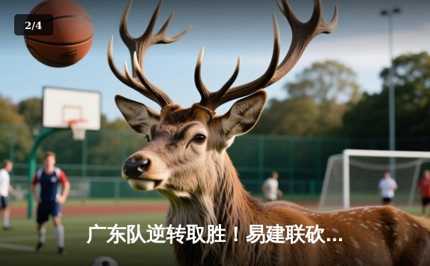 广东队逆转取胜！易建联砍下30+12，辽宁队末节崩盘憾失关键战 - 2