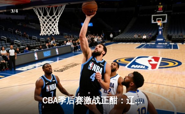 CBA季后赛激战正酣：辽宁本钢力克广东东莞银行，赵继伟砍下28分率队夺赛点 - 3