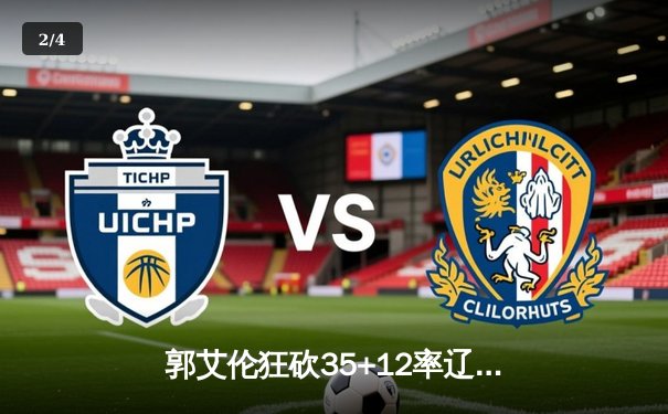 郭艾伦狂砍35+12率辽宁加时险胜广东，CBA半决赛再现巅峰对决 - 2