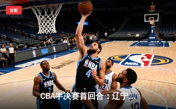 CBA半决赛首回合：辽宁主场险胜广东，赵继伟关键三分奠定胜局