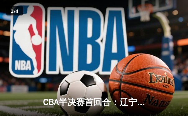 CBA半决赛首回合：辽宁主场险胜广东，赵继伟关键三分奠定胜局 - 2
