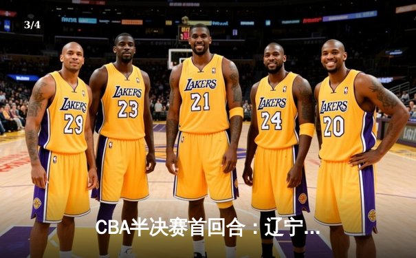 CBA半决赛首回合：辽宁主场险胜广东，赵继伟关键三分奠定胜局 - 3