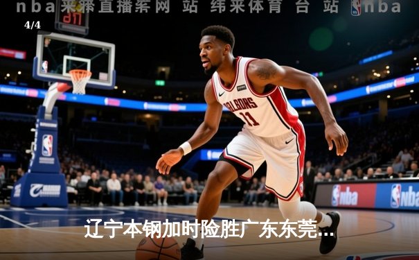 辽宁本钢加时险胜广东东莞大益，CBA总决赛首战上演史诗对决 - 4