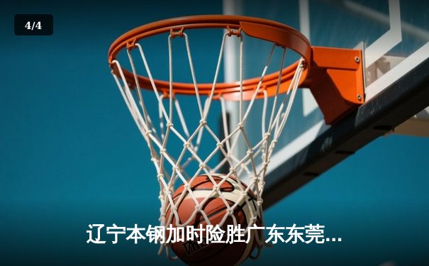 辽宁本钢加时险胜广东东莞大益，郭艾伦砍下35分率队夺赛点 - 4