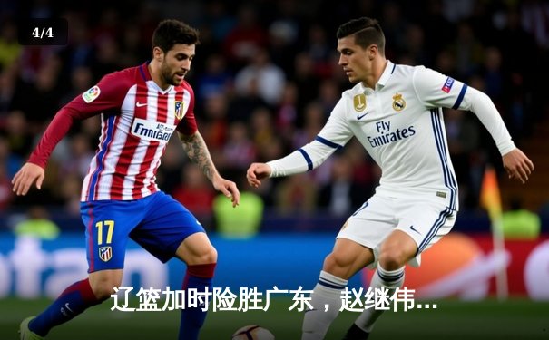 辽篮加时险胜广东，赵继伟33分导演惊天逆转 - 4