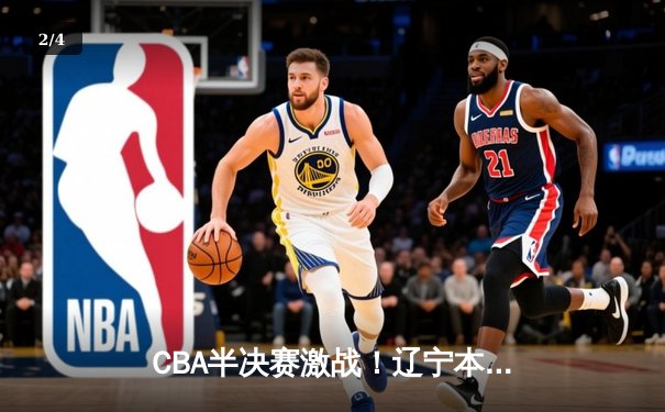 CBA半决赛激战！辽宁本钢加时险胜广东东莞大益 总比分2-1领先 - 2