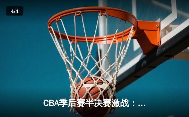 CBA季后赛半决赛激战：辽宁本钢逆转广东宏远，赵睿关键三分定乾坤 - 4