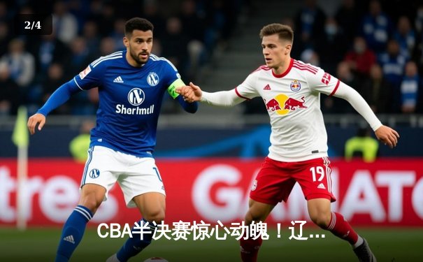 CBA半决赛惊心动魄！辽篮加时险胜广东 赵继伟张镇麟合砍58分 - 2