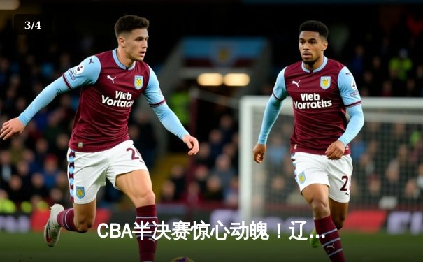 CBA半决赛惊心动魄！辽篮加时险胜广东 赵继伟张镇麟合砍58分 - 3