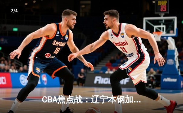 CBA焦点战：辽宁本钢加时险胜广东宏远，赵继伟关键三分锁定胜局 - 2