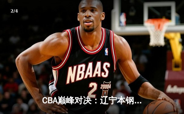 CBA巅峰对决：辽宁本钢险胜广东东莞，赵继伟末节三分定乾坤 - 2