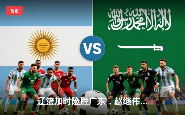 辽篮加时险胜广东，赵继伟关键三分锁定胜局