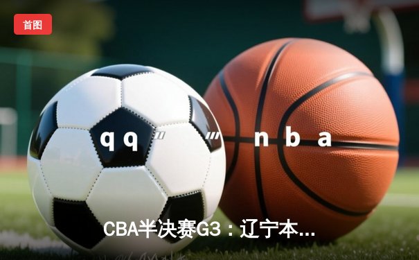 CBA半决赛G3：辽宁本钢加时险胜广东宏远，总比分2-1夺赛点