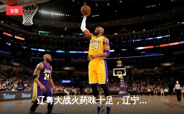 辽粤大战火药味十足，辽宁本钢加时险胜广东宏远迎开门红