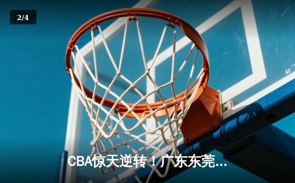 CBA惊天逆转！广东东莞大益加时险胜浙江广厦，胡明轩砍下赛季新高38分 - 2