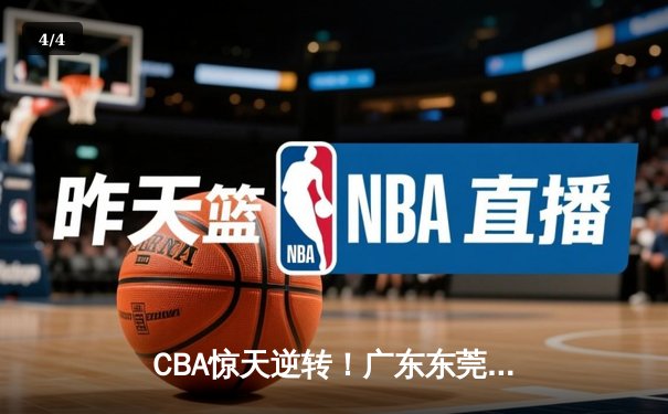 CBA惊天逆转！广东东莞大益加时险胜浙江广厦，胡明轩砍下赛季新高38分 - 4