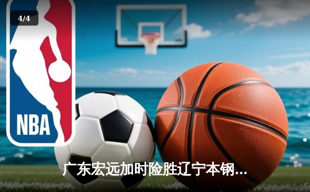 广东宏远加时险胜辽宁本钢，胡明轩30分率队豪取八连胜 - 4