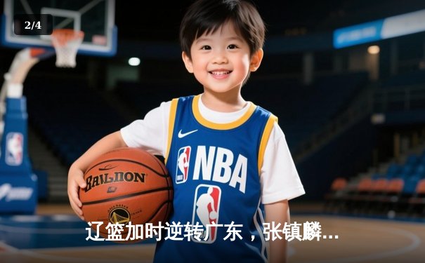 辽篮加时逆转广东，张镇麟35分创生涯新高，赵继伟关键三分定乾坤 - 2