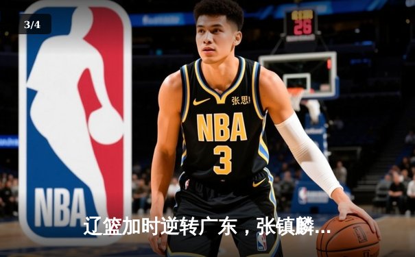 辽篮加时逆转广东，张镇麟35分创生涯新高，赵继伟关键三分定乾坤 - 3