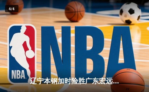 辽宁本钢加时险胜广东宏远，赵继伟关键三分锁定胜局 - 4
