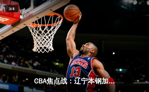 CBA焦点战：辽宁本钢加时力克广东东莞银行，赵继伟30分主导逆转 - 3
