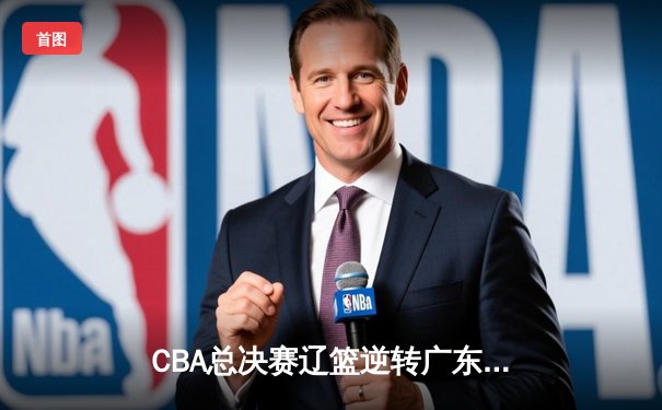 CBA总决赛辽篮逆转广东夺第三冠，郭艾伦35分荣膺FMVP