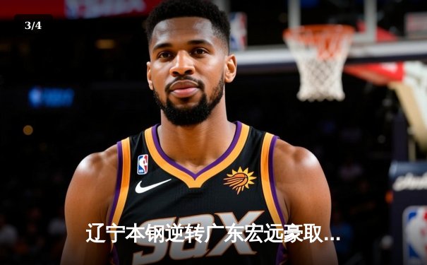 辽宁本钢逆转广东宏远豪取十连胜，张镇麟狂砍38分创生涯新高 - 3