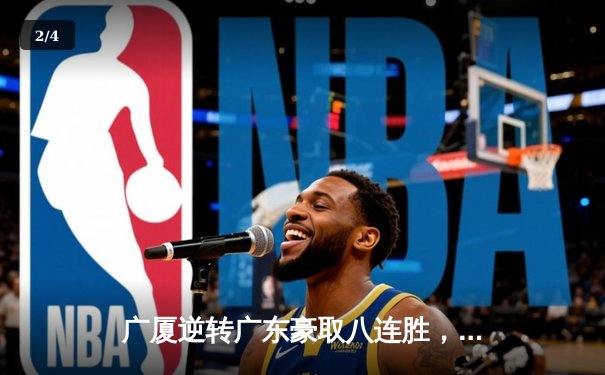 广厦逆转广东豪取八连胜，孙铭徽30+12统治关键时刻 - 2