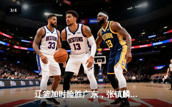 辽篮加时险胜广东，张镇麟35分创生涯新高，赵继伟关键三分定乾坤 - 3