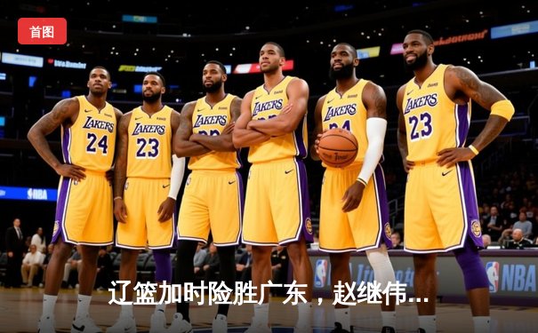 辽篮加时险胜广东，赵继伟33分主宰天王山之战