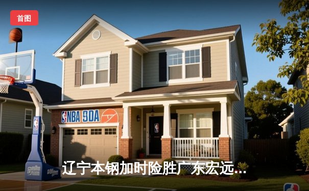 辽宁本钢加时险胜广东宏远，赵继伟35分导演惊天逆转