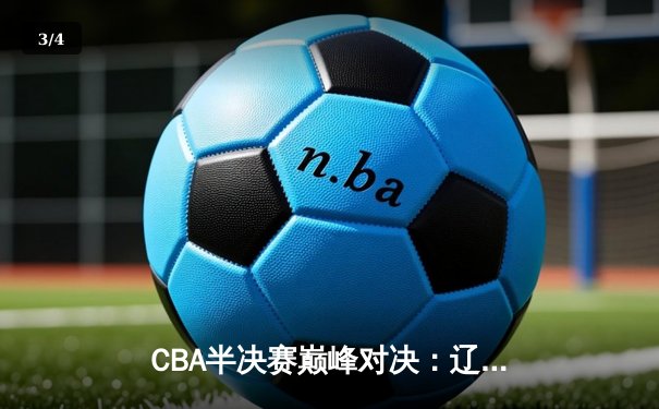 CBA半决赛巅峰对决：辽宁本钢加时险胜广东宏远，赵继伟35分创生涯新高 - 3