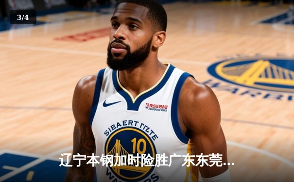 辽宁本钢加时险胜广东东莞 赵继伟35分导演逆转好戏 - 3