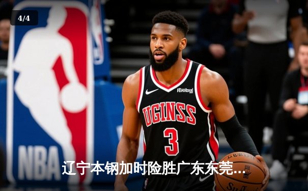 辽宁本钢加时险胜广东东莞 赵继伟35分导演逆转好戏 - 4