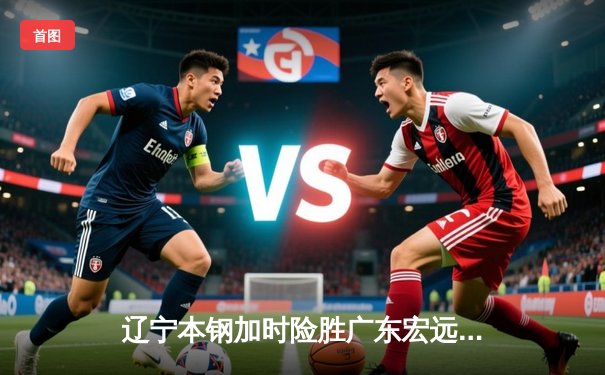 辽宁本钢加时险胜广东宏远，赵继伟35分导演逆转好戏