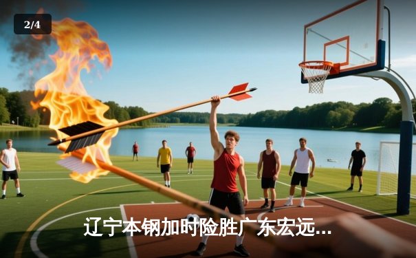 辽宁本钢加时险胜广东宏远，赵继伟35分导演逆转好戏 - 2