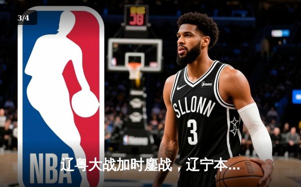 辽粤大战加时鏖战，辽宁本钢逆转广东宏远夺赛点 - 3