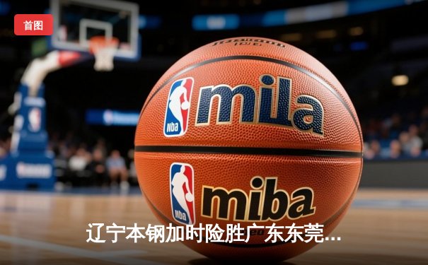 辽宁本钢加时险胜广东东莞 赵继伟35分导演逆转好戏