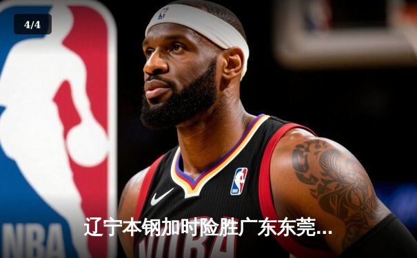 辽宁本钢加时险胜广东东莞 赵继伟35分导演逆转好戏 - 4