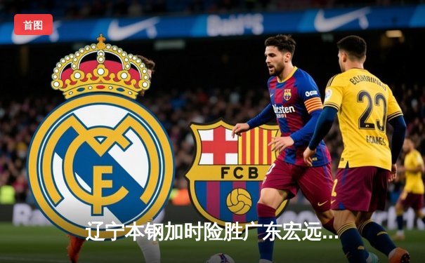 辽宁本钢加时险胜广东宏远，赵继伟35分导演逆转好戏