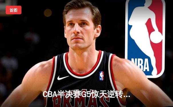 CBA半决赛G5惊天逆转！辽宁本钢加时绝杀广东宏远晋级总决赛