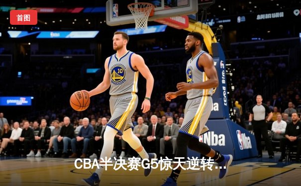 CBA半决赛G5惊天逆转！辽宁本钢加时绝杀广东宏远晋级总决赛