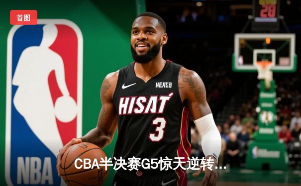 CBA半决赛G5惊天逆转！辽宁本钢加时绝杀广东宏远晋级总决赛