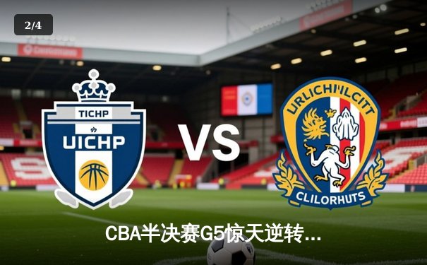 CBA半决赛G5惊天逆转！辽宁本钢加时绝杀广东宏远晋级总决赛 - 2