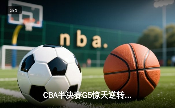 CBA半决赛G5惊天逆转！辽宁本钢加时绝杀广东宏远晋级总决赛 - 3